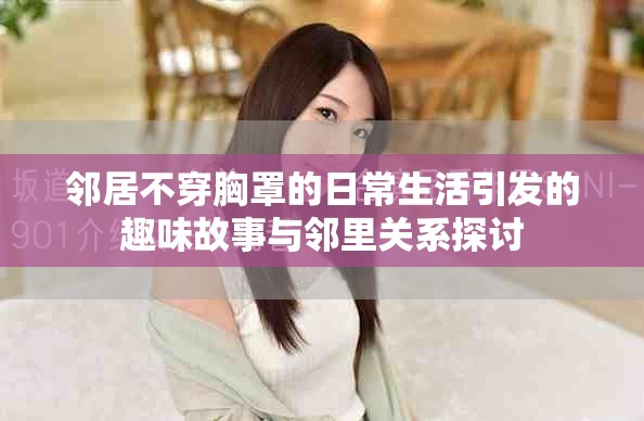 邻居不穿胸罩的日常生活引发的趣味故事与邻里关系探讨