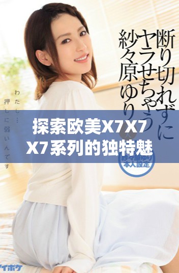 探索欧美X7X7X7系列的独特魅力与非凡性能分析