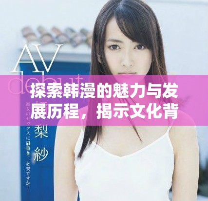 探索韩漫的魅力与发展历程，揭示文化背后的故事与创作灵感