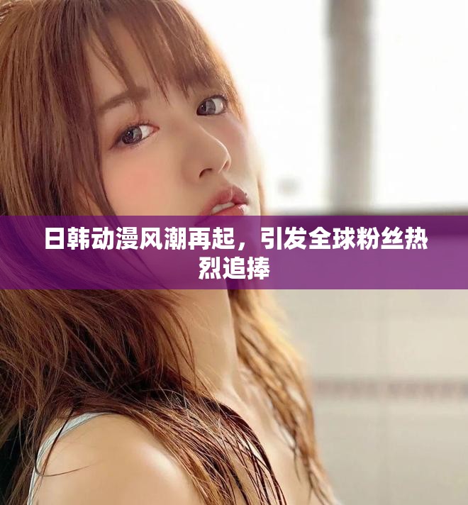 日韩动漫风潮再起，引发全球粉丝热烈追捧