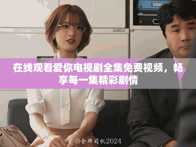 在线观看爱你电视剧全集免费视频，畅享每一集精彩剧情