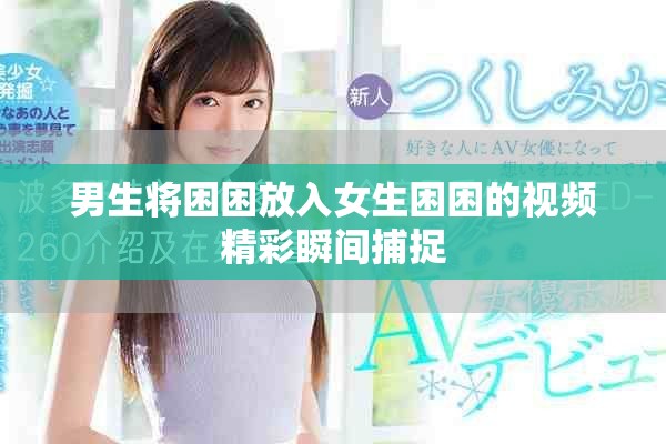 男生将困困放入女生困困的视频精彩瞬间捕捉