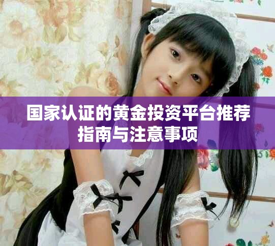 国家认证的黄金投资平台推荐指南与注意事项