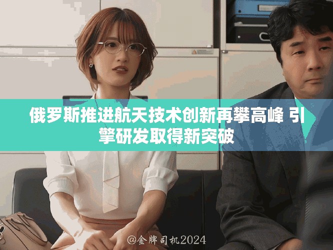 俄罗斯推进航天技术创新再攀高峰 引擎研发取得新突破