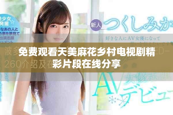免费观看天美麻花乡村电视剧精彩片段在线分享