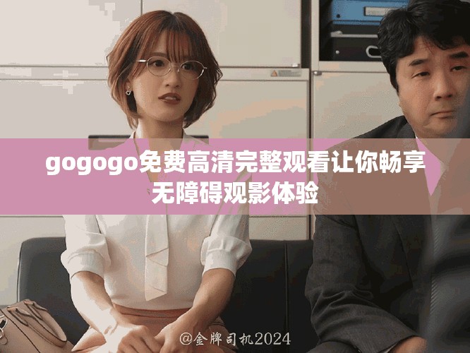 gogogo免费高清完整观看让你畅享无障碍观影体验