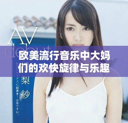 欧美流行音乐中大妈们的欢快旋律与乐趣无限的歌词探索