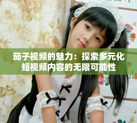 茄子视频的魅力：探索多元化短视频内容的无限可能性