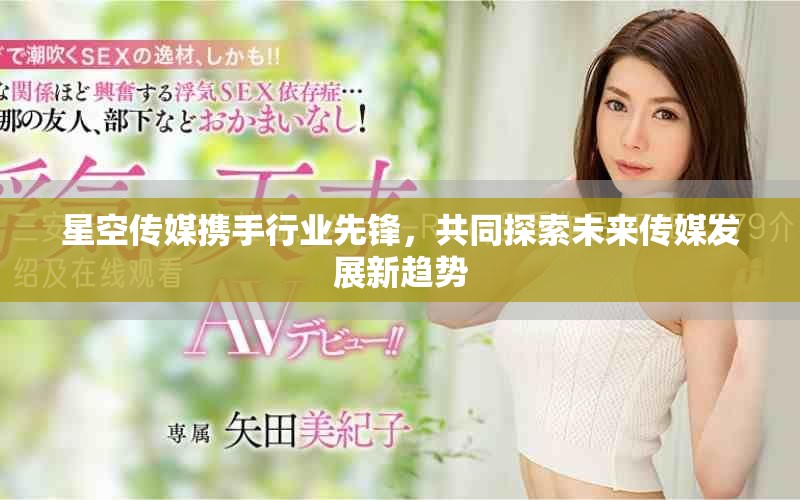 星空传媒携手行业先锋，共同探索未来传媒发展新趋势