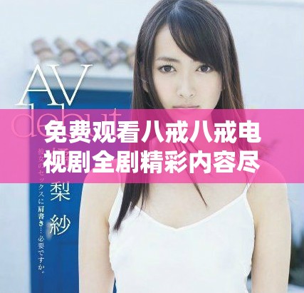 免费观看八戒八戒电视剧全剧精彩内容尽在这里