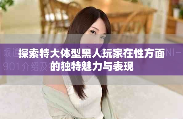 探索特大体型黑人玩家在性方面的独特魅力与表现