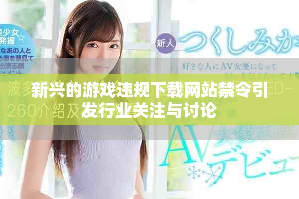 新兴的游戏违规下载网站禁令引发行业关注与讨论