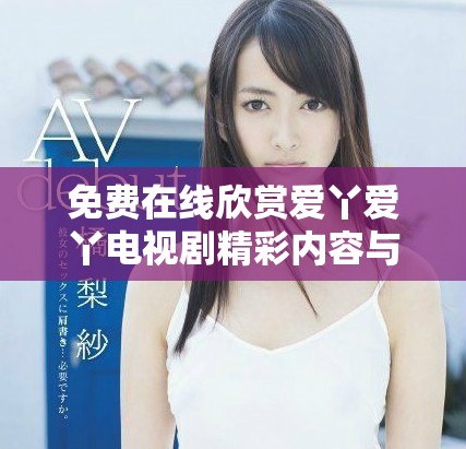 免费在线欣赏爱丫爱丫电视剧精彩内容与剧情解析