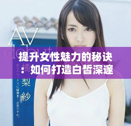 提升女性魅力的秘诀：如何打造白皙深邃的私密区域美感