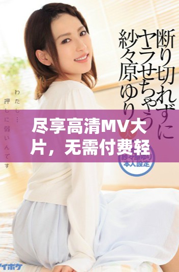 尽享高清MV大片，无需付费轻松观看音乐视觉盛宴