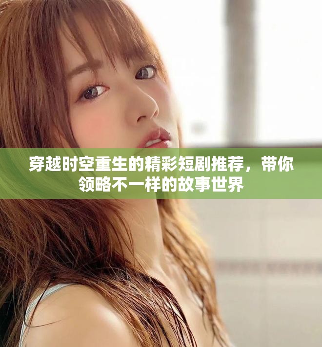 穿越时空重生的精彩短剧推荐，带你领略不一样的故事世界