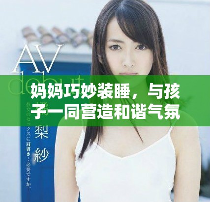 妈妈巧妙装睡，与孩子一同营造和谐气氛