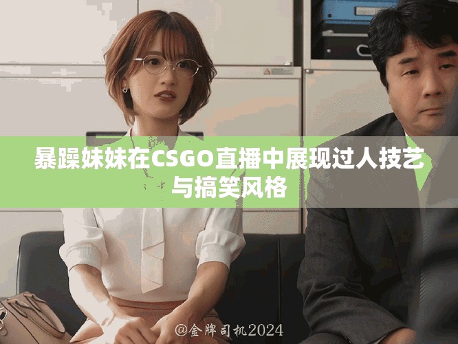 暴躁妹妹在CSGO直播中展现过人技艺与搞笑风格