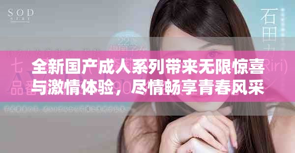 全新国产成人系列带来无限惊喜与激情体验，尽情畅享青春风采