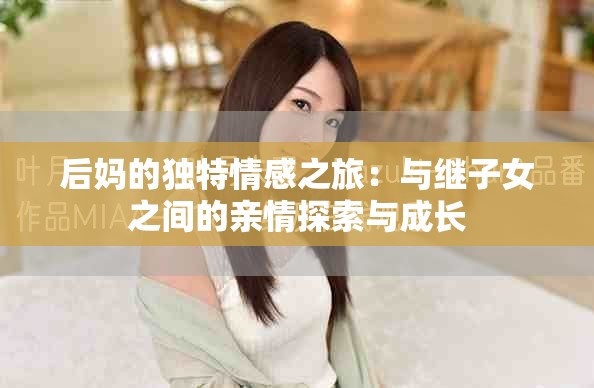 后妈的独特情感之旅：与继子女之间的亲情探索与成长