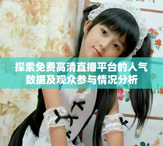 探索免费高清直播平台的人气数据及观众参与情况分析