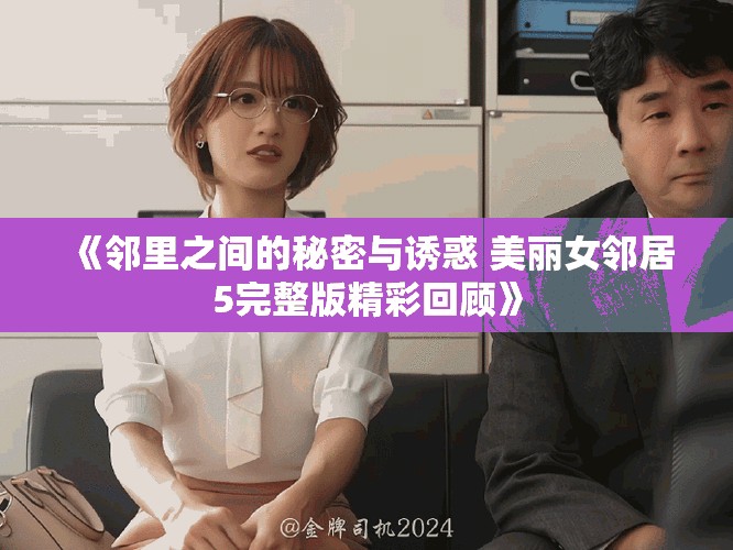 《邻里之间的秘密与诱惑 美丽女邻居5完整版精彩回顾》