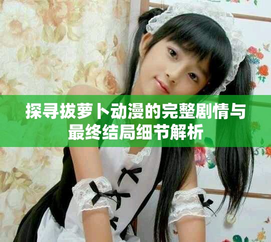探寻拔萝卜动漫的完整剧情与最终结局细节解析