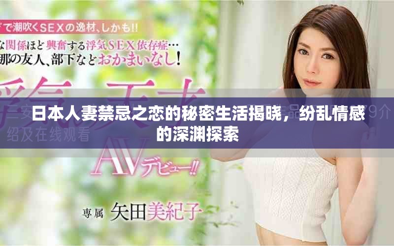 日本人妻禁忌之恋的秘密生活揭晓，纷乱情感的深渊探索
