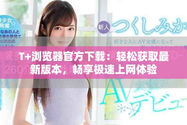 T+浏览器官方下载：轻松获取最新版本，畅享极速上网体验