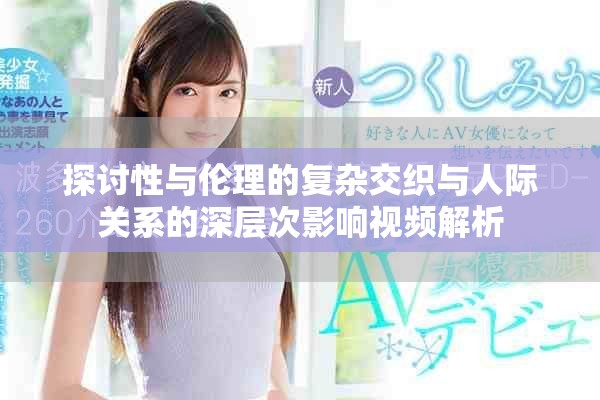 探讨性与伦理的复杂交织与人际关系的深层次影响视频解析
