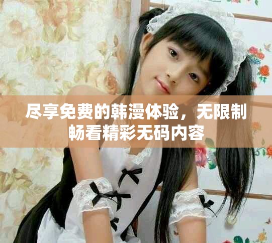 尽享免费的韩漫体验，无限制畅看精彩无码内容