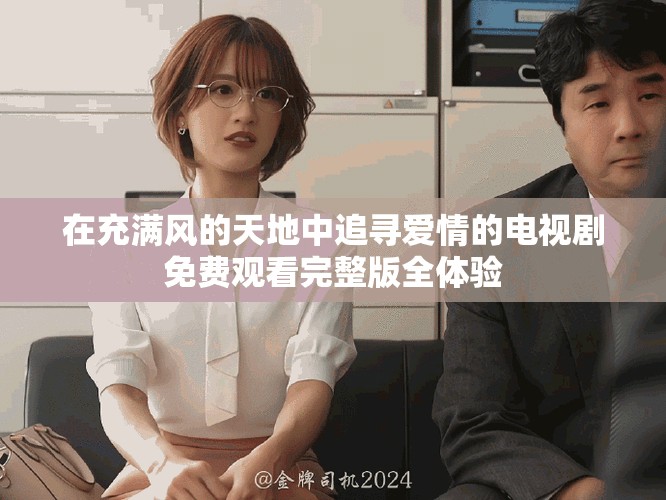 在充满风的天地中追寻爱情的电视剧免费观看完整版全体验