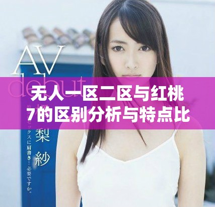 无人一区二区与红桃7的区别分析与特点比较详解