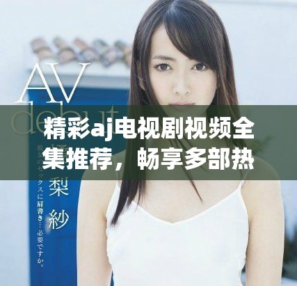 精彩aj电视剧视频全集推荐，畅享多部热播剧集回顾