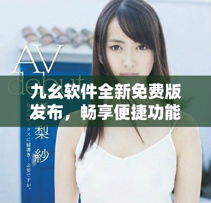 九幺软件全新免费版发布，畅享便捷功能与优质体验