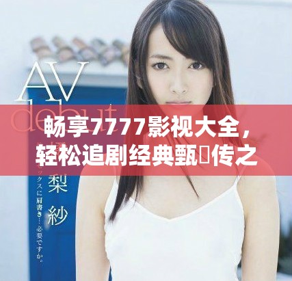 畅享7777影视大全，轻松追剧经典甄嬛传之旅