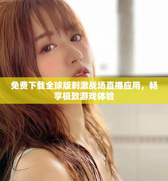 免费下载全球版刺激战场直播应用，畅享极致游戏体验