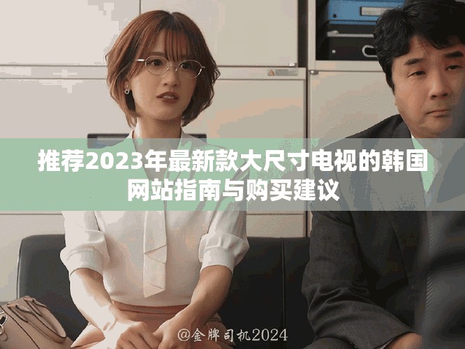 推荐2023年最新款大尺寸电视的韩国网站指南与购买建议