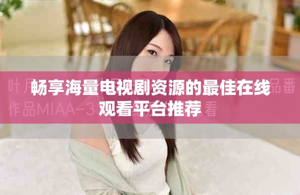 畅享海量电视剧资源的最佳在线观看平台推荐