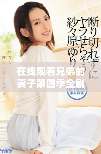 在线观看兄弟的妻子第四季全剧戏剧情感线索解析与观看指南