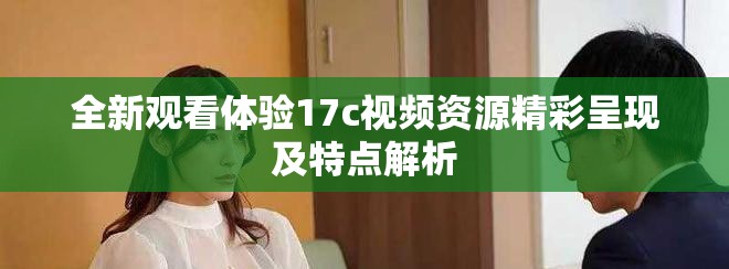 全新观看体验17c视频资源精彩呈现及特点解析