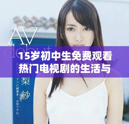 15岁初中生免费观看热门电视剧的生活与学习平衡探讨