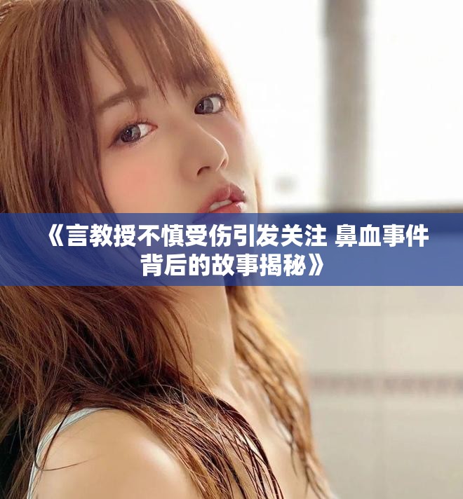 《言教授不慎受伤引发关注 鼻血事件背后的故事揭秘》