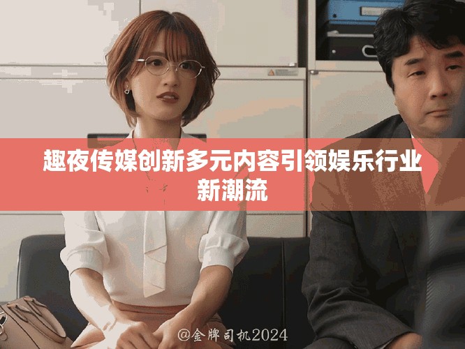 趣夜传媒创新多元内容引领娱乐行业新潮流
