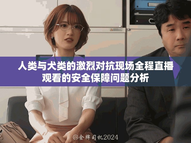 人类与犬类的激烈对抗现场全程直播观看的安全保障问题分析