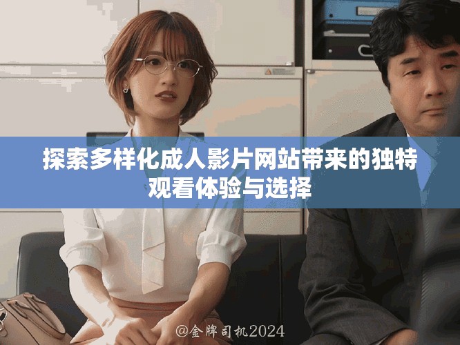 探索多样化成人影片网站带来的独特观看体验与选择