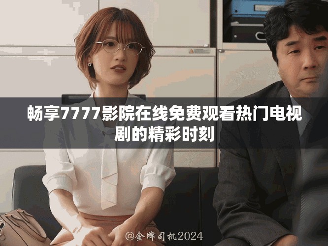 畅享7777影院在线免费观看热门电视剧的精彩时刻