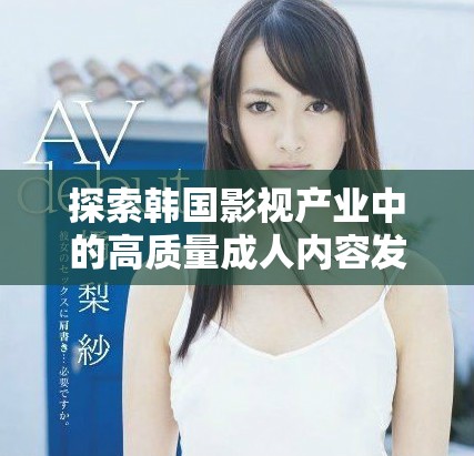 探索韩国影视产业中的高质量成人内容发展趋势