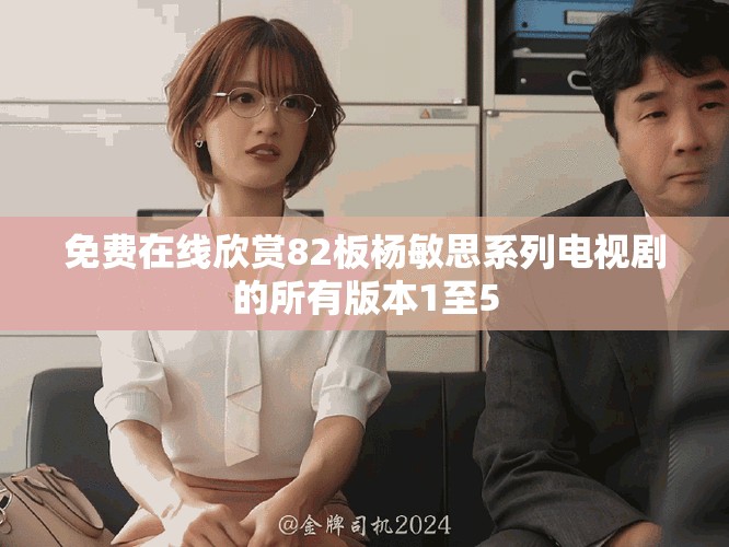 免费在线欣赏82板杨敏思系列电视剧的所有版本1至5