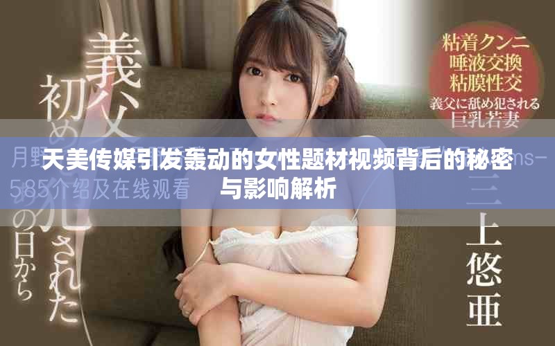 天美传媒引发轰动的女性题材视频背后的秘密与影响解析